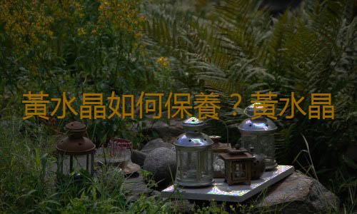黃水晶如何保養？黃水晶的象征意義是什麽？