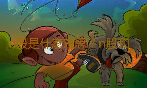 n股是什麽意思？n股和a股的區別